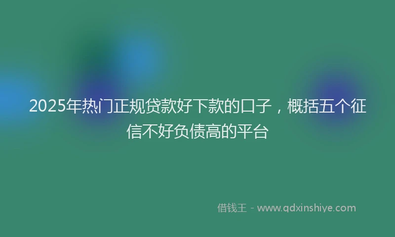 2025年热门正规贷款好下款的口子，概括五个征信不好负债高的平台