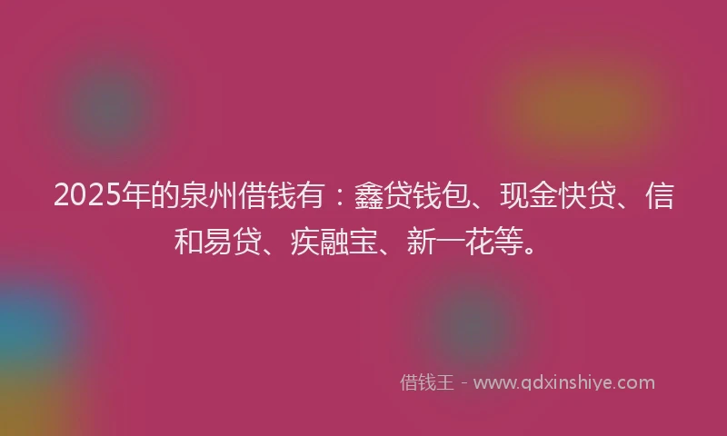 2025年的泉州借钱有:鑫贷钱包、现金快贷、信和易贷、疾融宝、新一花等。
