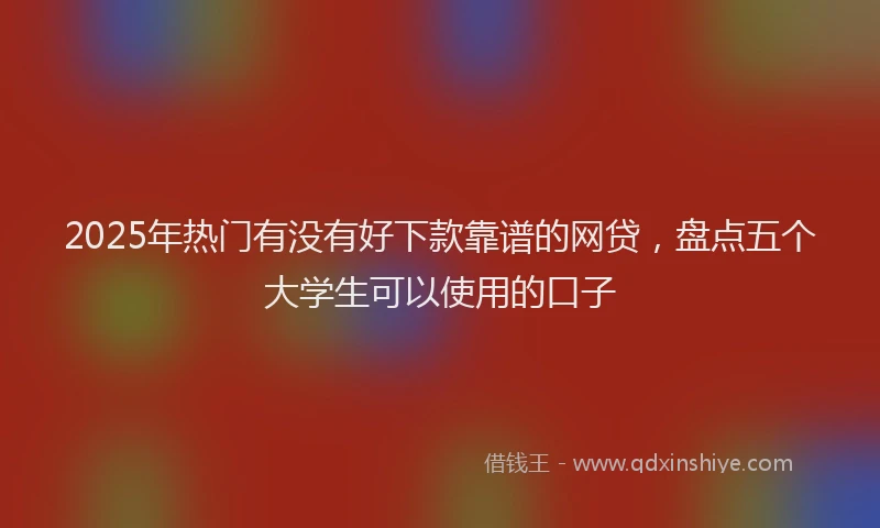 2025年热门有没有好下款靠谱的网贷,盘点五个大学生可以使用的口子