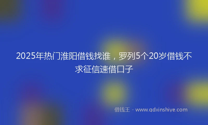 2025年热门淮阳借钱找谁，罗列5个20岁借钱不求征信速借口子
