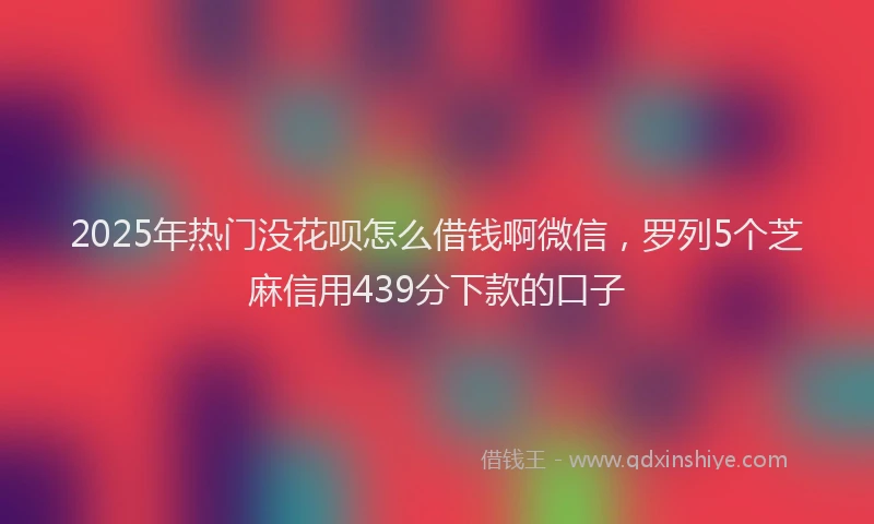 2025年热门没花呗怎么借钱啊微信，罗列5个芝麻信用439分下款的口子