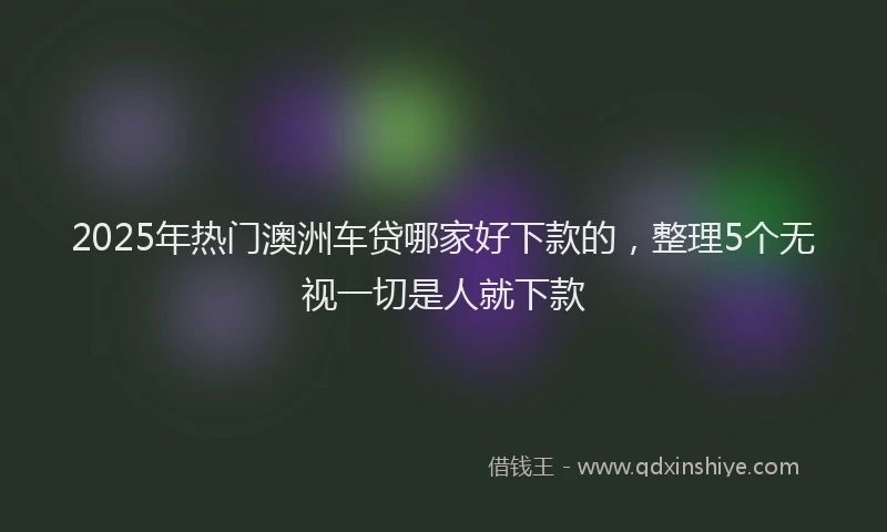 2025年热门澳洲车贷哪家好下款的，整理5个无视一切是人就下款