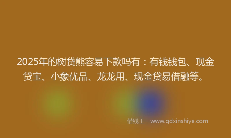 2025年的树贷熊容易下款吗有：有钱钱包、现金贷宝、小象优品、龙龙用、现金贷易借融等。
