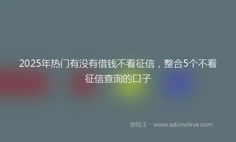 2025年热门有没有借钱不看征信，整合5个不看征信查询的口子