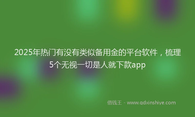 2025年热门有没有类似备用金的平台软件，梳理5个无视一切是人就下款app