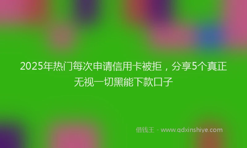 2025年热门每次申请信用卡被拒，分享5个真正无视一切黑能下款口子