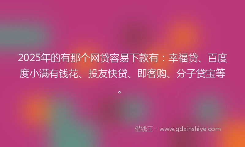 2025年的有那个网贷容易下款有:幸福贷、百度度小满有钱花、投友快贷、即客购、分子贷宝等。