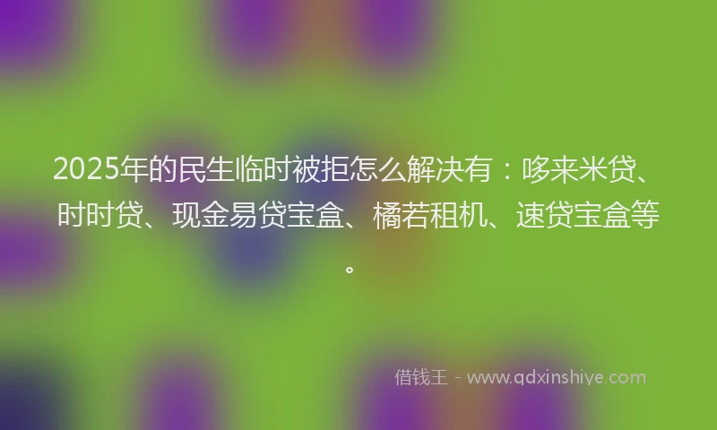 2025年的民生临时被拒怎么解决有：哆来米贷、时时贷、现金易贷宝盒、橘若租机、速贷宝盒等。