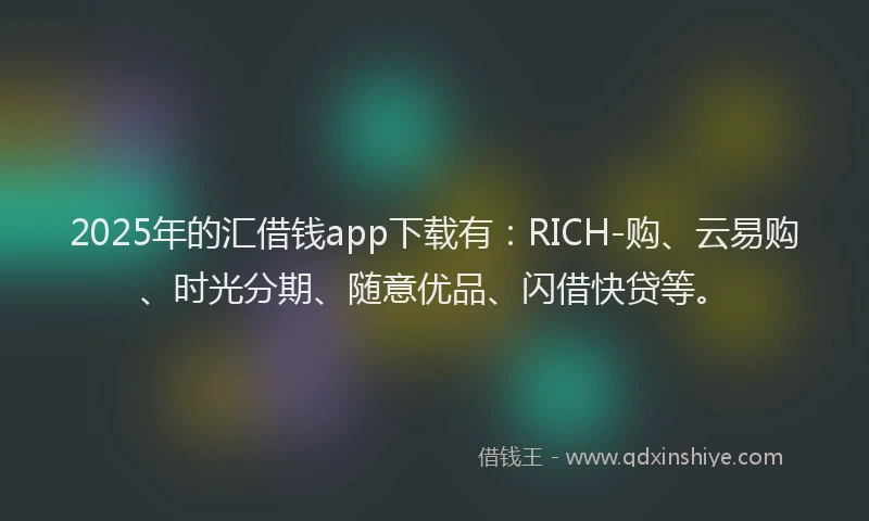 2025年的汇借钱app下载有：RICH-购、云易购、时光分期、随意优品、闪借快贷等。