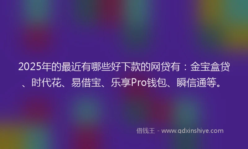 2025年的最近有哪些好下款的网贷有：金宝盒贷、时代花、易借宝、乐享Pro钱包、瞬信通等。