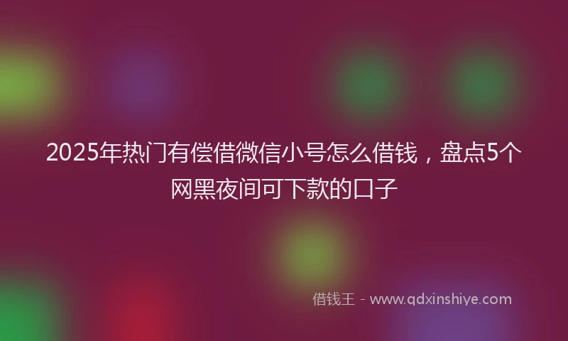 2025年热门有偿借微信小号怎么借钱，盘点5个网黑夜间可下款的口子