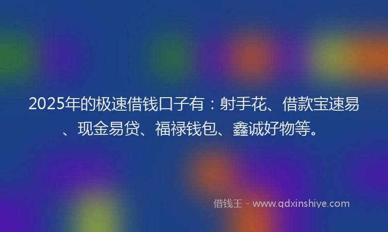 2025年的极速借钱口子有：射手花、借款宝速易、现金易贷、福禄钱包、鑫诚好物等。