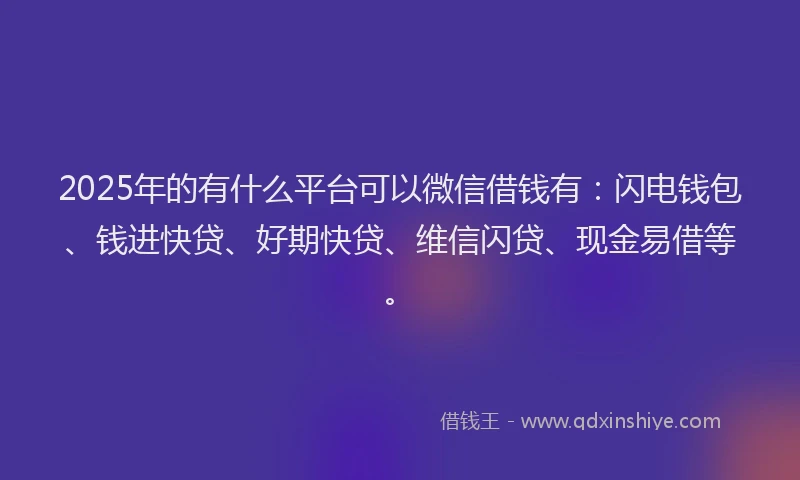 2025年的有什么平台可以微信借钱有：闪电钱包、钱进快贷、好期快贷、维信闪贷、现金易借等。