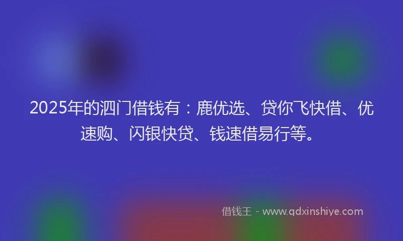 2025年的泗门借钱有:鹿优选、贷你飞快借、优速购、闪银快贷、钱速借易行等。