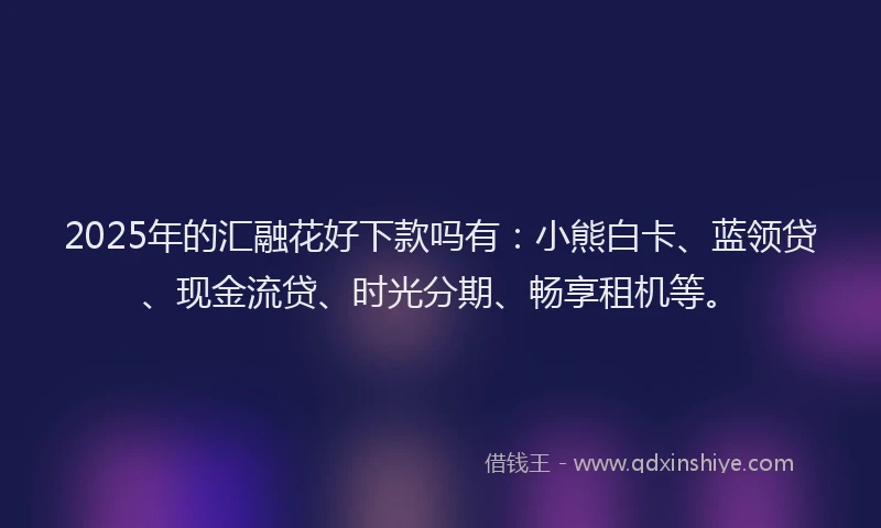 2025年的汇融花好下款吗有：小熊白卡、蓝领贷、现金流贷、时光分期、畅享租机等。