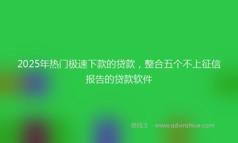 2025年热门极速下款的贷款，整合五个不上征信报告的贷款软件