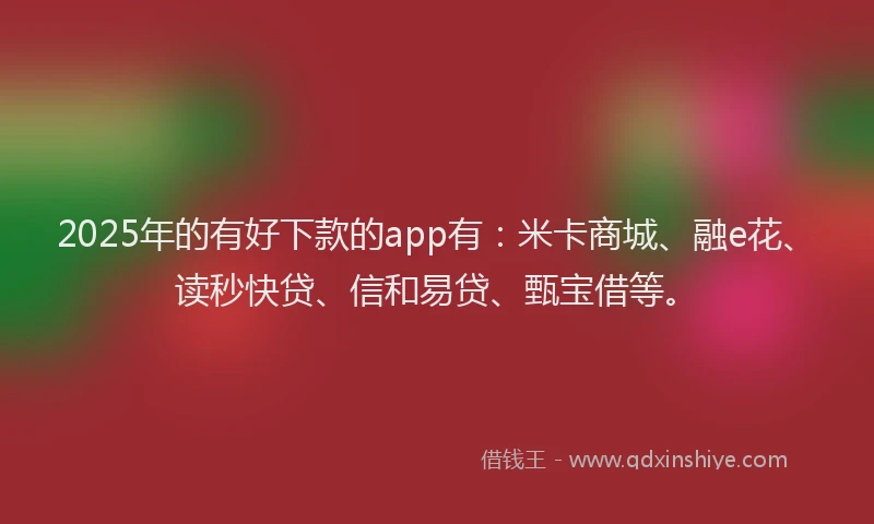 2025年的有好下款的app有：米卡商城、融e花、读秒快贷、信和易贷、甄宝借等。