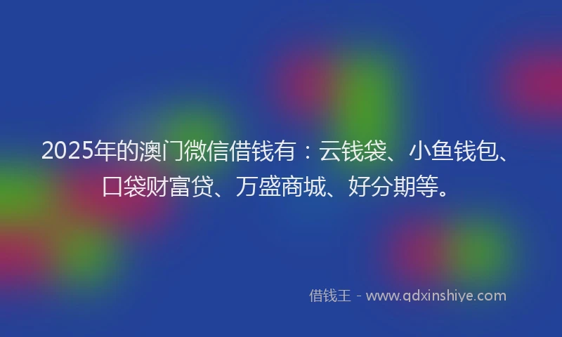 2025年的澳门微信借钱有：云钱袋、小鱼钱包、口袋财富贷、万盛商城、好分期等。
