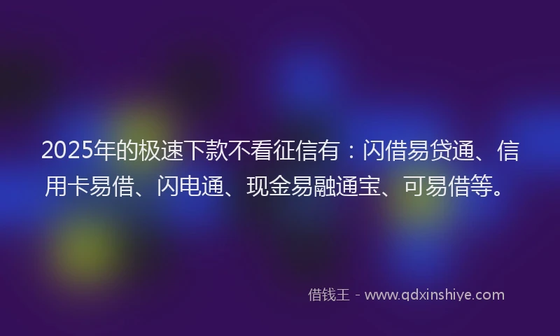 2025年的极速下款不看征信有：闪借易贷通、信用卡易借、闪电通、现金易融通宝、可易借等。