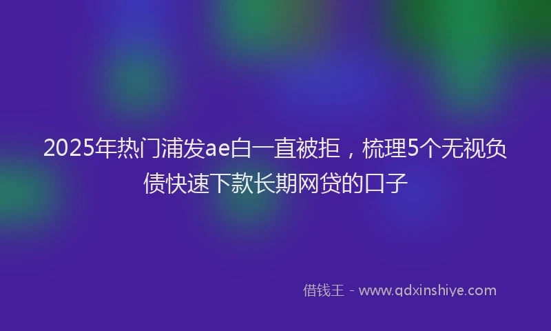 2025年热门浦发ae白一直被拒，梳理5个无视负债快速下款长期网贷的口子