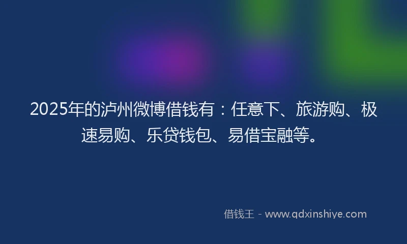 2025年的泸州微博借钱有：任意下、旅游购、极速易购、乐贷钱包、易借宝融等。