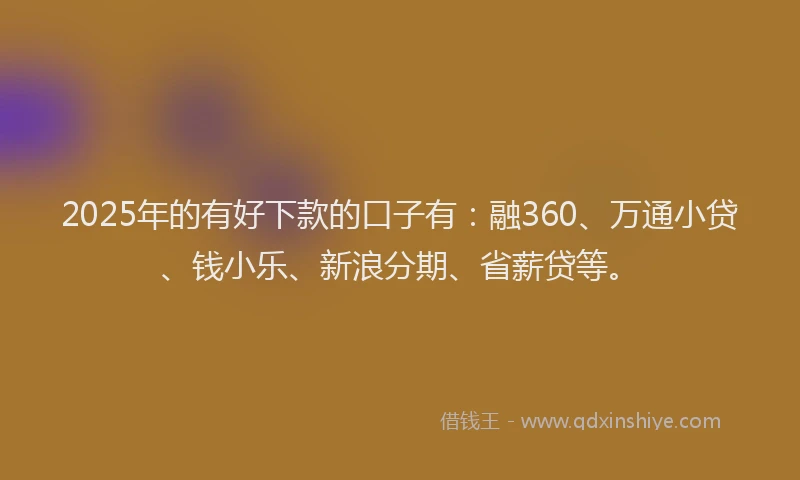 2025年的有好下款的口子有：融360、万通小贷、钱小乐、新浪分期、省薪贷等。