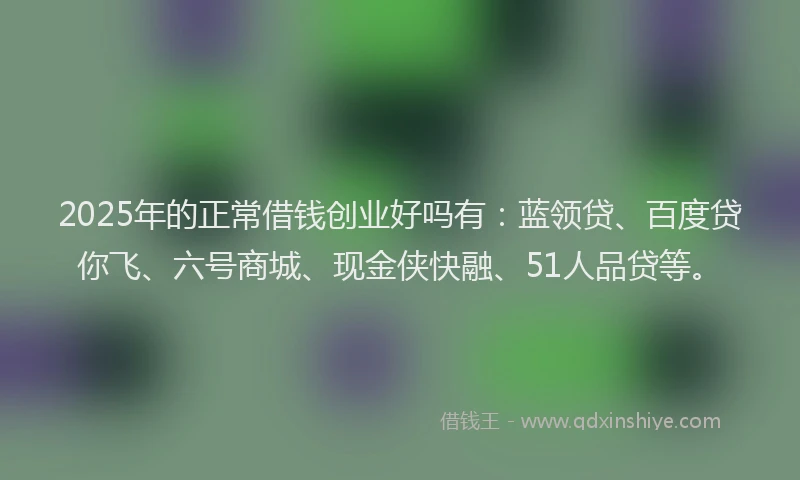2025年的正常借钱创业好吗有：蓝领贷、百度贷你飞、六号商城、现金侠快融、51人品贷等。
