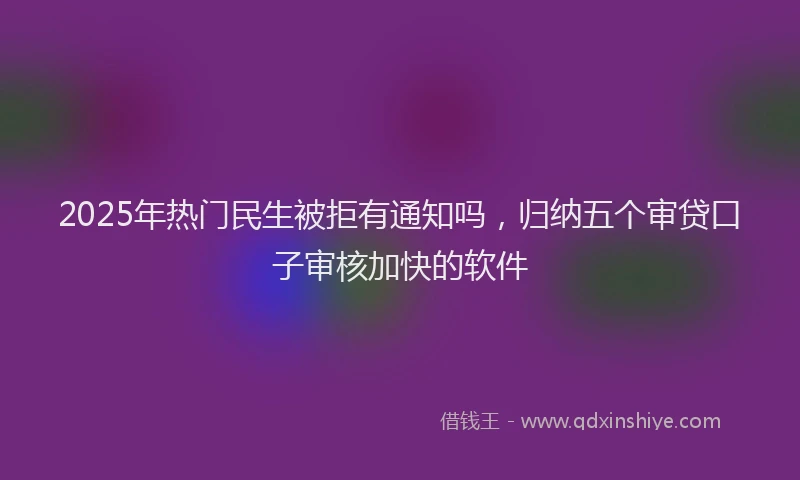 2025年热门民生被拒有通知吗，归纳五个审贷口子审核加快的软件