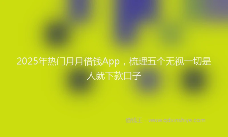 2025年热门月月借钱App，梳理五个无视一切是人就下款口子