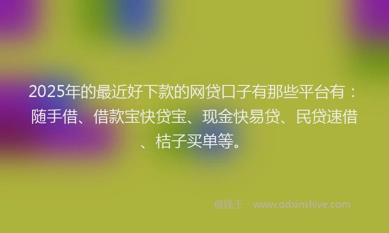 2025年的最近好下款的网贷口子有那些平台有：随手借、借款宝快贷宝、现金快易贷、民贷速借、桔子买单等。
