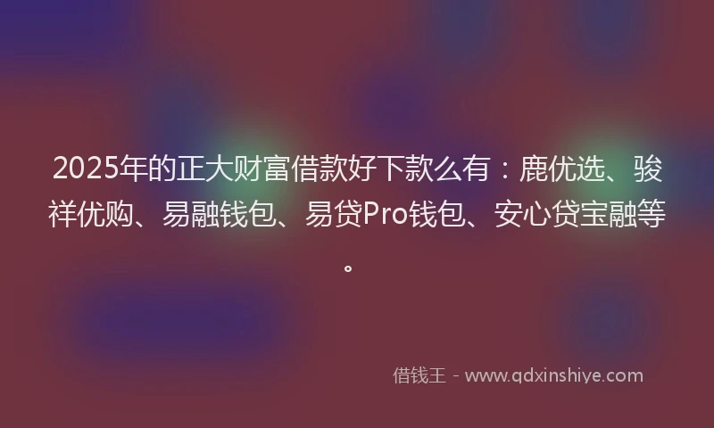 2025年的正大财富借款好下款么有：鹿优选、骏祥优购、易融钱包、易贷Pro钱包、安心贷宝融等。