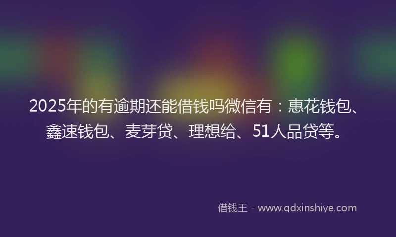 2025年的有逾期还能借钱吗微信有：惠花钱包、鑫速钱包、麦芽贷、理想给、51人品贷等。