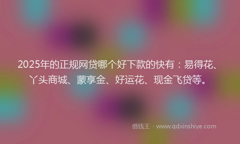 2025年的正规网贷哪个好下款的快有:易得花、丫头商城、蒙享金、好运花、现金飞贷等。