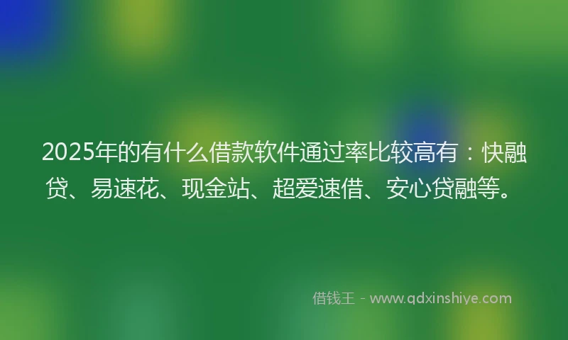 2025年的有什么借款软件通过率比较高有：快融贷、易速花、现金站、超爱速借、安心贷融等。