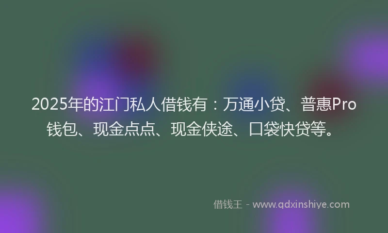 2025年的江门私人借钱有：万通小贷、普惠Pro钱包、现金点点、现金侠途、口袋快贷等。