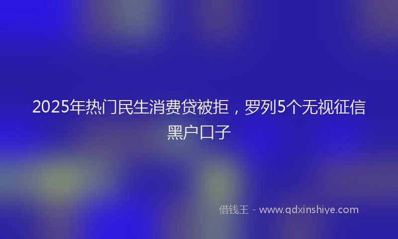 2025年热门民生消费贷被拒，罗列5个无视征信黑户口子