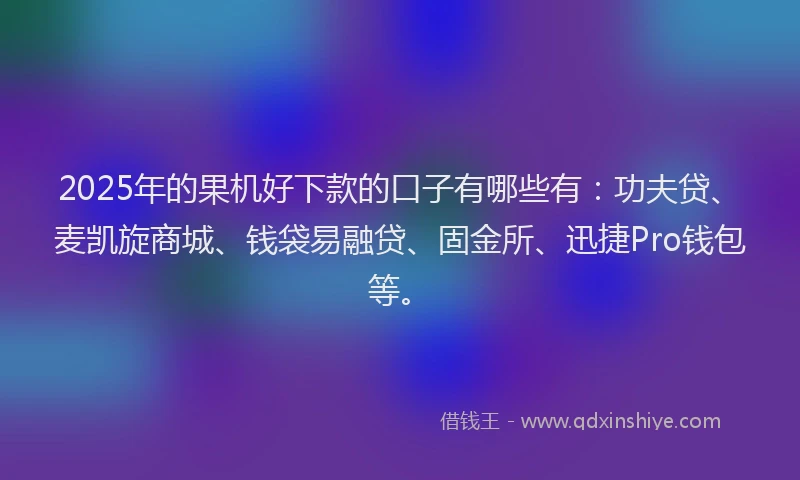 2025年的果机好下款的口子有哪些有：功夫贷、麦凯旋商城、钱袋易融贷、固金所、迅捷Pro钱包等。