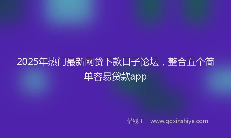 2025年热门最新网贷下款口子论坛，整合五个简单容易贷款app