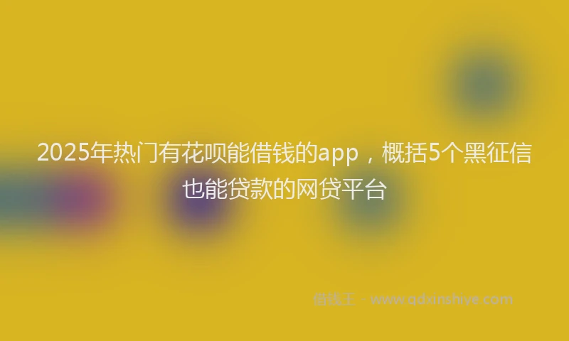 2025年热门有花呗能借钱的app，概括5个黑征信也能贷款的网贷平台
