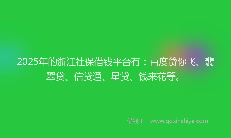 2025年的浙江社保借钱平台有：百度贷你飞、翡翠贷、信贷通、星贷、钱来花等。