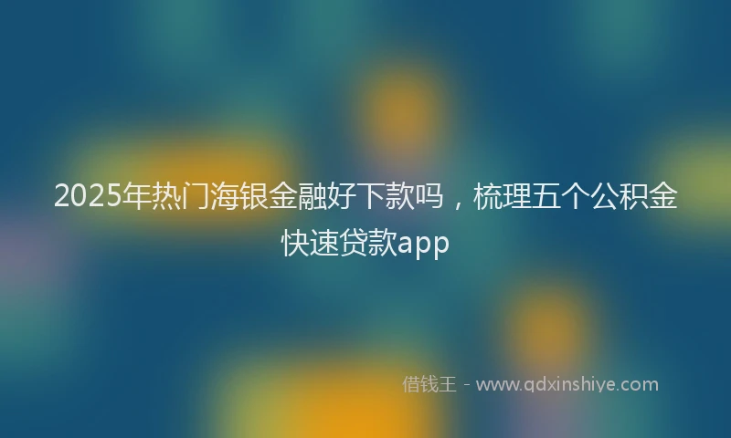 2025年热门海银金融好下款吗,梳理五个公积金快速贷款app