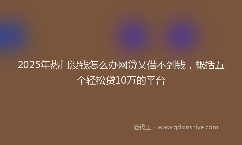 2025年热门没钱怎么办网贷又借不到钱，概括五个轻松贷10万的平台