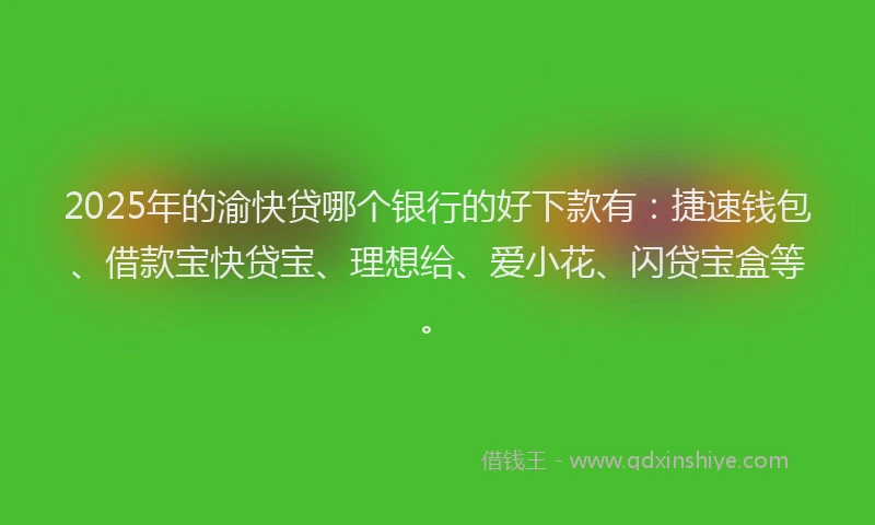 2025年的渝快贷哪个银行的好下款有：捷速钱包、借款宝快贷宝、理想给、爱小花、闪贷宝盒等。