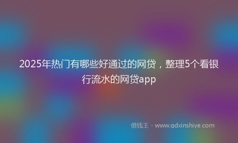 2025年热门有哪些好通过的网贷，整理5个看银行流水的网贷app