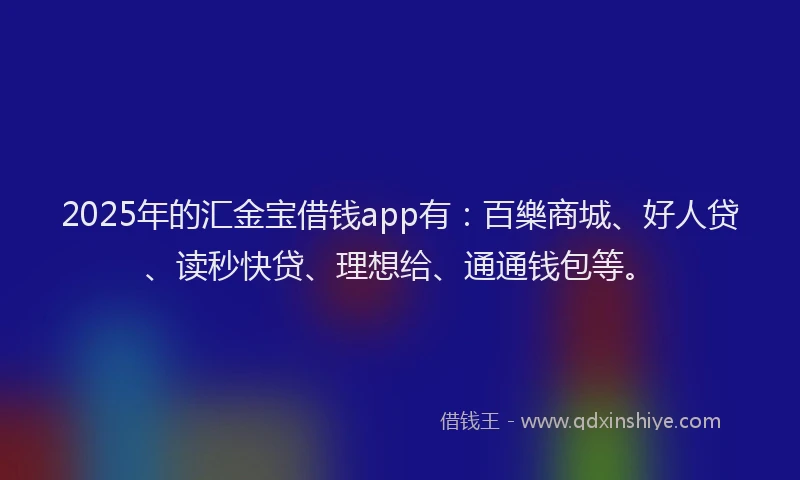 2025年的汇金宝借钱app有：百樂商城、好人贷、读秒快贷、理想给、通通钱包等。