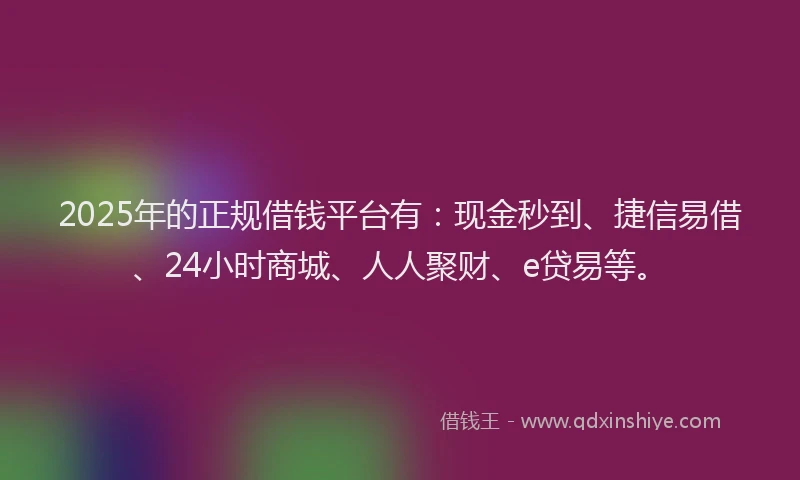 2025年的正规借钱平台有：现金秒到、捷信易借、24小时商城、人人聚财、e贷易等。