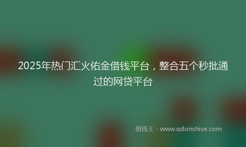 2025年热门汇火佑金借钱平台，整合五个秒批通过的网贷平台