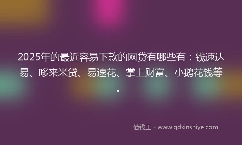 2025年的最近容易下款的网贷有哪些有：钱速达易、哆来米贷、易速花、掌上财富、小鹅花钱等。