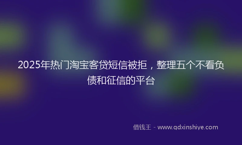 2025年热门淘宝客贷短信被拒，整理五个不看负债和征信的平台