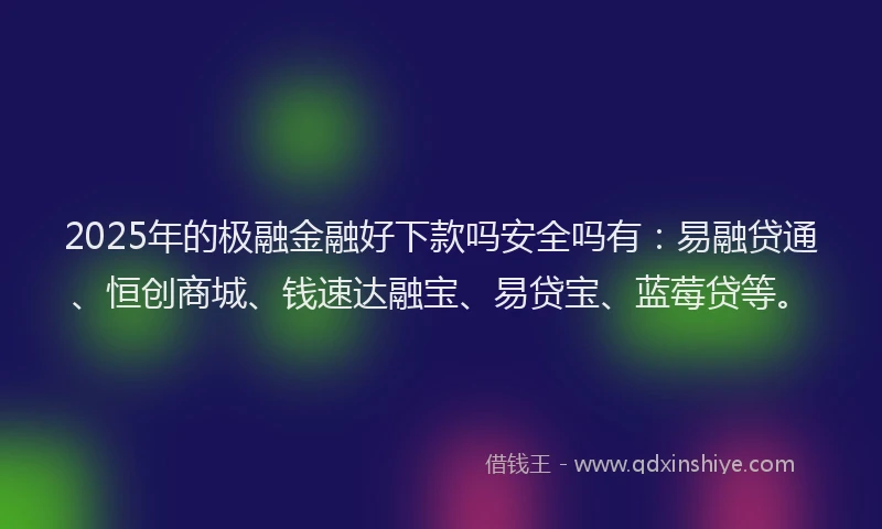 2025年的极融金融好下款吗安全吗有：易融贷通、恒创商城、钱速达融宝、易贷宝、蓝莓贷等。